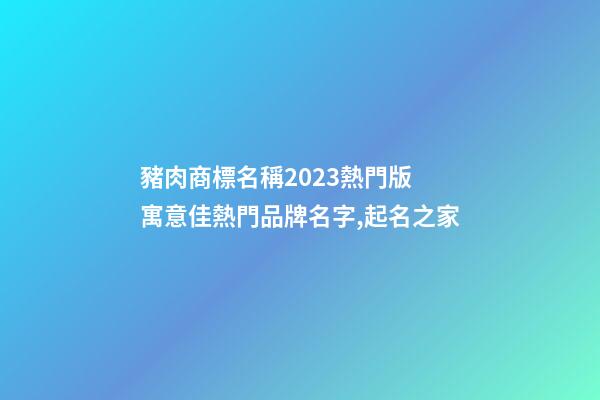 豬肉商標名稱2023熱門版 寓意佳熱門品牌名字,起名之家-第1張-商標起名-玄機派